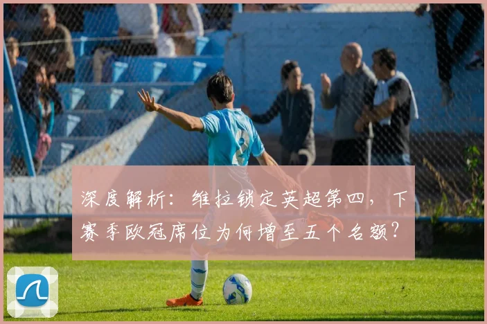 深度解析:维拉锁定英超第四,下赛季欧冠席位为何增至五个名额?