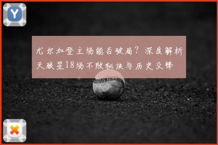 尤尔加登主场能否破局？深度解析天狼星18场不败秘诀与历史交锋