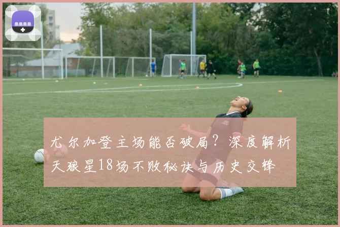 尤尔加登主场能否破局？深度解析天狼星18场不败秘诀与历史交锋