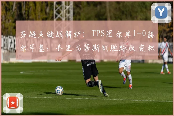 芬超关键战解析：TPS图尔库1-0赫尔辛基，齐里戈蒂斯制胜球改变积分榜格局