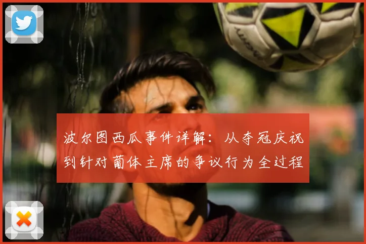 波尔图西瓜事件详解：从夺冠庆祝到针对葡体主席的争议行为全过程回顾