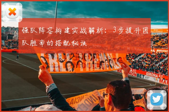 强队阵容构建实战解析：3步提升团队胜率的搭配秘诀