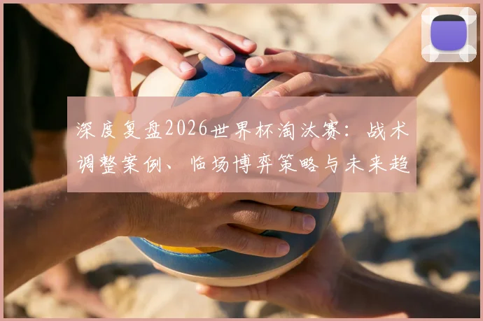 深度复盘2026世界杯淘汰赛：战术调整案例、临场博弈策略与未来趋势启示