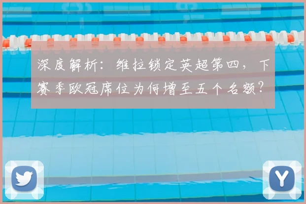 深度解析：维拉锁定英超第四，下赛季欧冠席位为何增至五个名额？