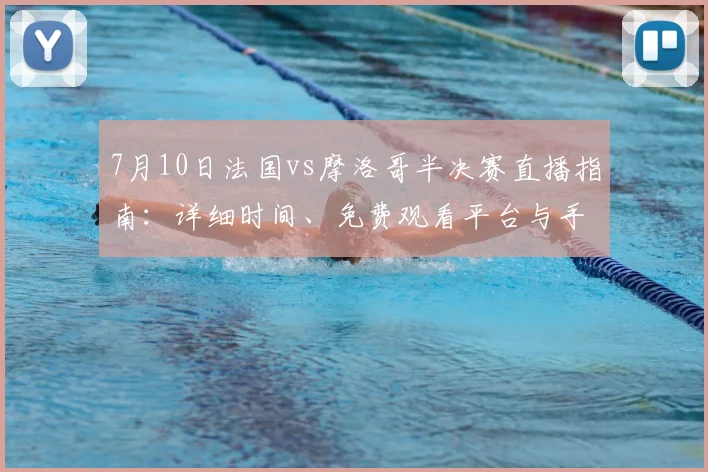 7月10日法国vs摩洛哥半决赛直播指南：详细时间、免费观看平台与手机电脑观赛方法