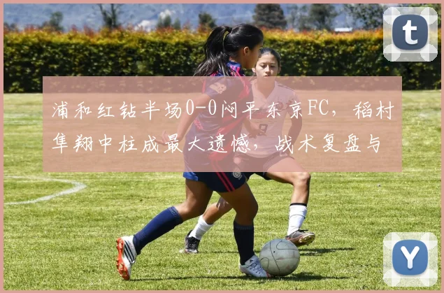 浦和红钻半场0-0闷平东京FC，稻村隼翔中柱成最大遗憾，战术复盘与比赛看点解析