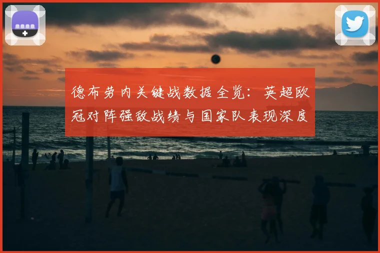 德布劳内关键战数据全览：英超欧冠对阵强敌战绩与国家队表现深度解析