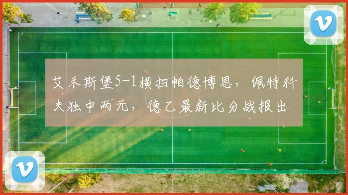 艾禾斯堡5-1横扫帕德博恩，佩特科夫独中两元，德乙最新比分战报出炉！