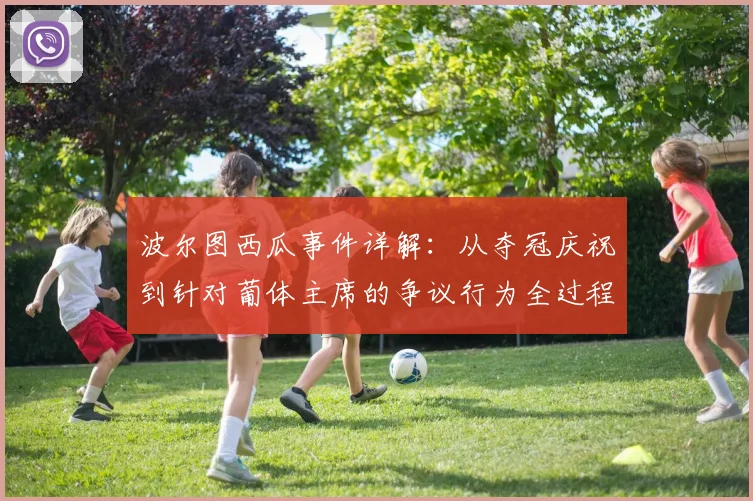 波尔图西瓜事件详解：从夺冠庆祝到针对葡体主席的争议行为全过程回顾