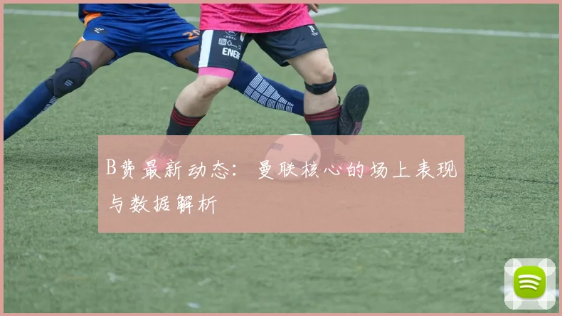 B费最新动态：曼联核心的场上表现与数据解析