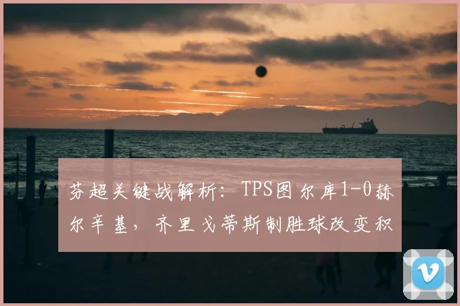 芬超关键战解析：TPS图尔库1-0赫尔辛基，齐里戈蒂斯制胜球改变积分榜格局