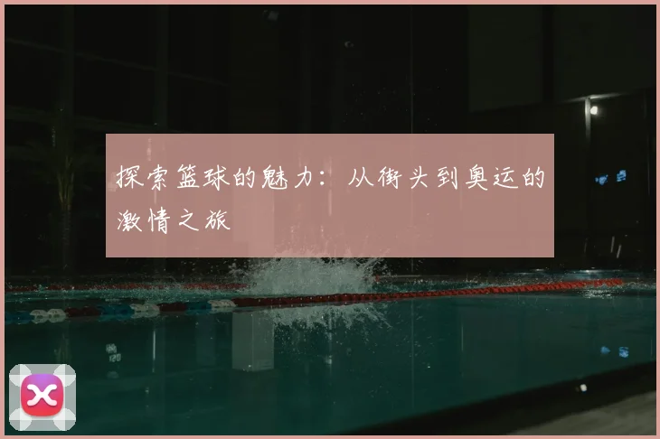 探索篮球的魅力：从街头到奥运的激情之旅